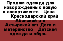 Продам одежду для новорождённых новую в ассортименте › Цена ­ 15 - Краснодарский край, Абинский р-н, Ахтырский пгт Дети и материнство » Детская одежда и обувь   